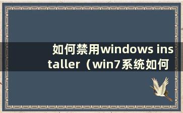 如何禁用windows installer（win7系统如何禁用启动项）